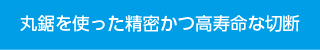 丸鋸を使った精密かつ高寿命な切断